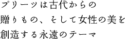 プリーツは古代からの贈りもの、そして女性の美を創造する永遠のテーマ