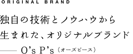 ORIGINAL BRAND 独自の技術とノウハウから生まれた、オリジナルブランド—O'sP's（オーズピース）